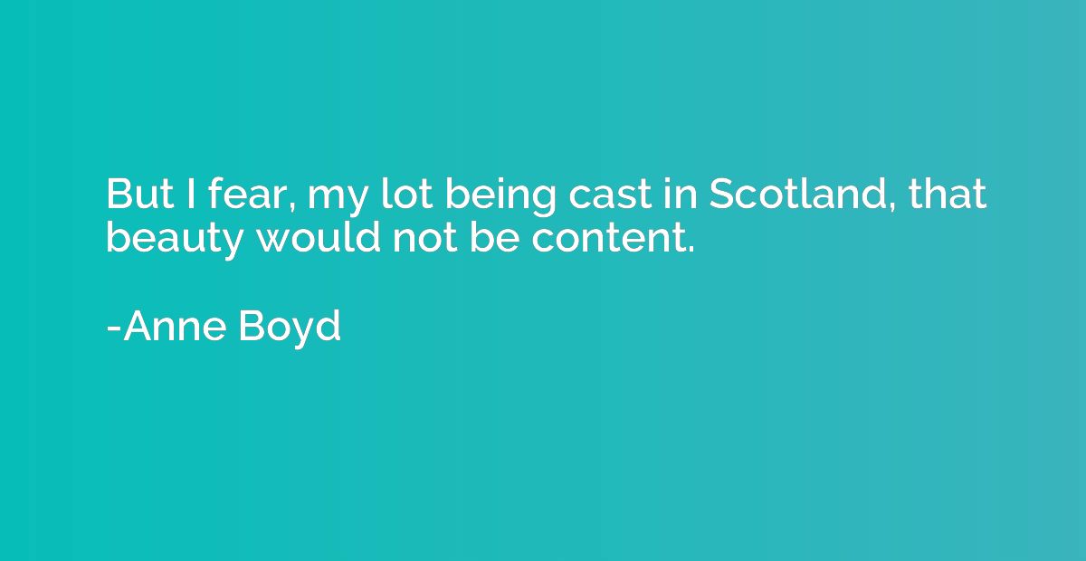 But I fear, my lot being cast in Scotland, that beauty would