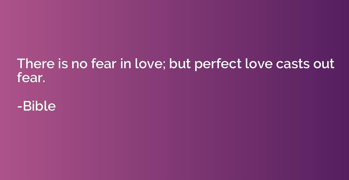 There is no fear in love; but perfect love casts out fear.