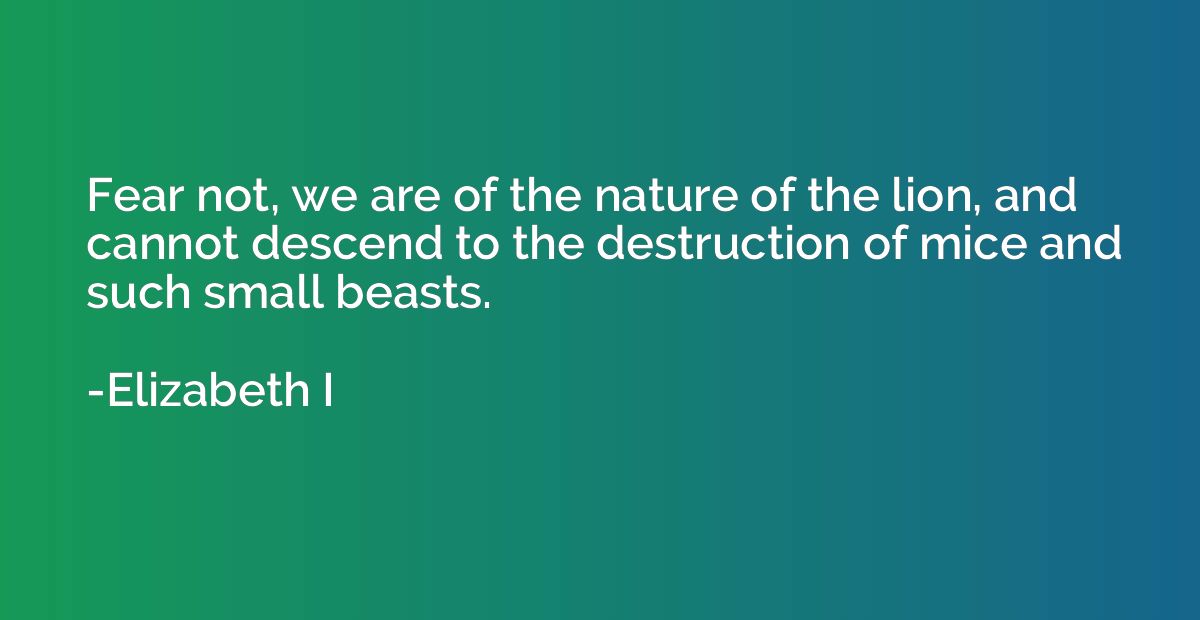 Fear not, we are of the nature of the lion, and cannot desce