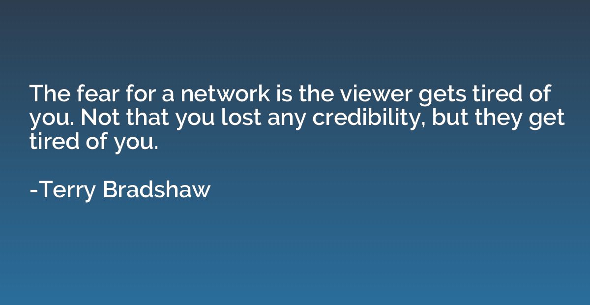 The fear for a network is the viewer gets tired of you. Not 