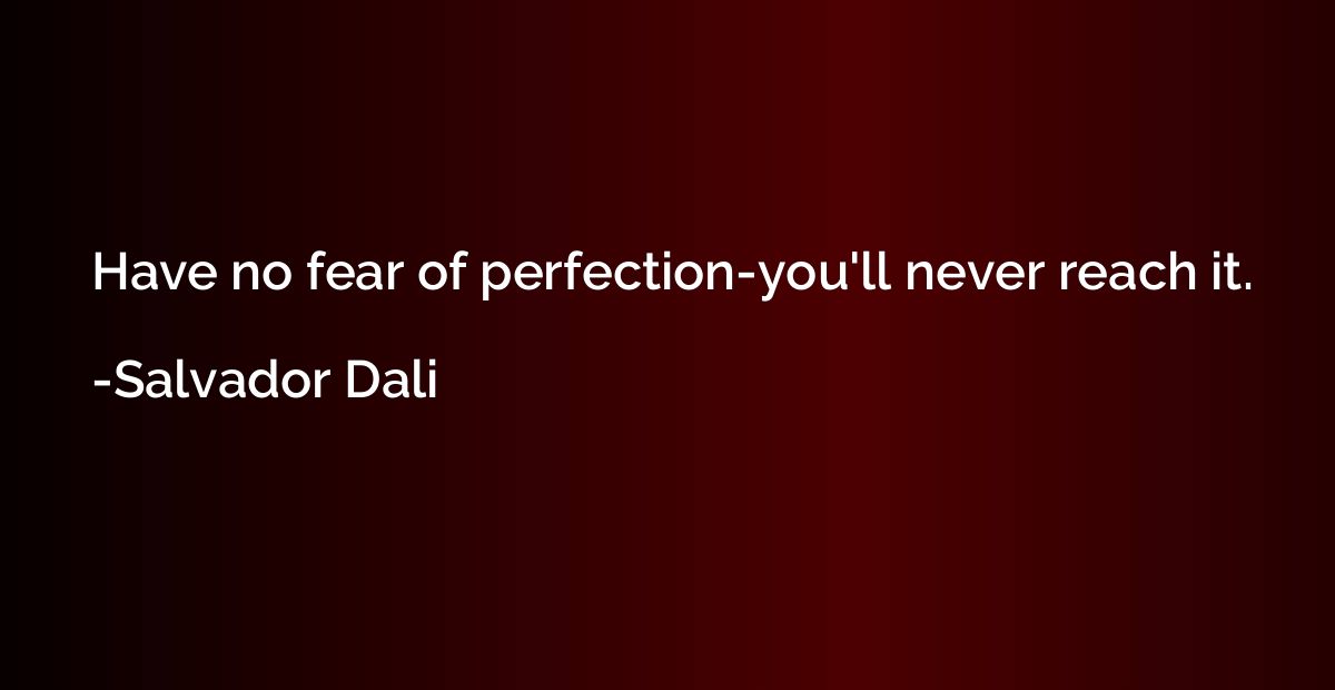 Have no fear of perfection-you'll never reach it.