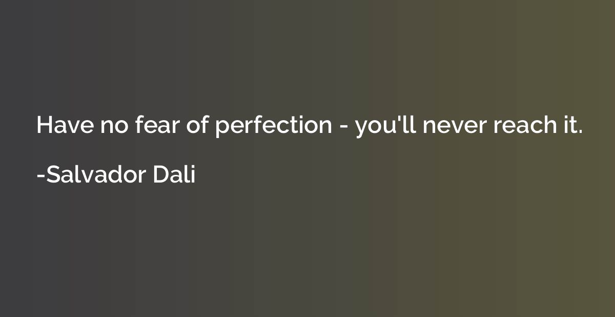 Have no fear of perfection - you'll never reach it.
