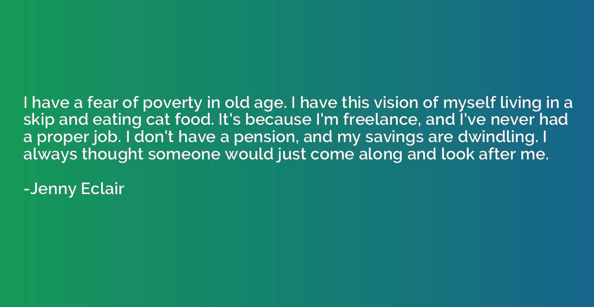I have a fear of poverty in old age. I have this vision of m