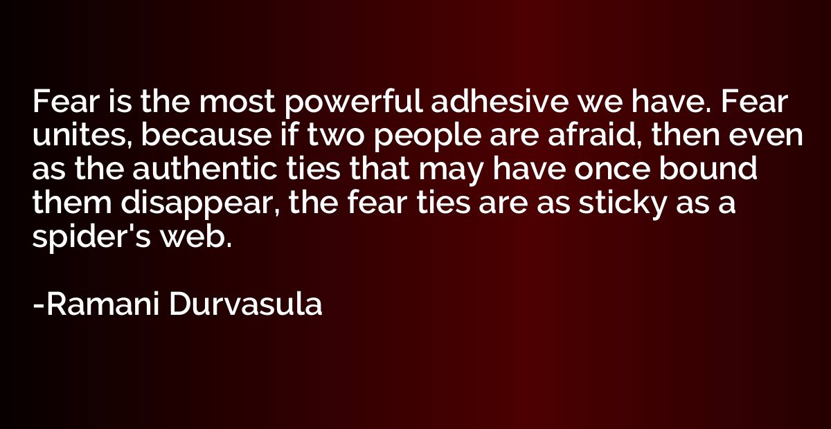 Fear is the most powerful adhesive we have. Fear unites, bec