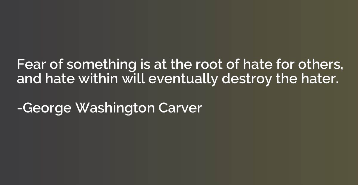 Fear of something is at the root of hate for others, and hat