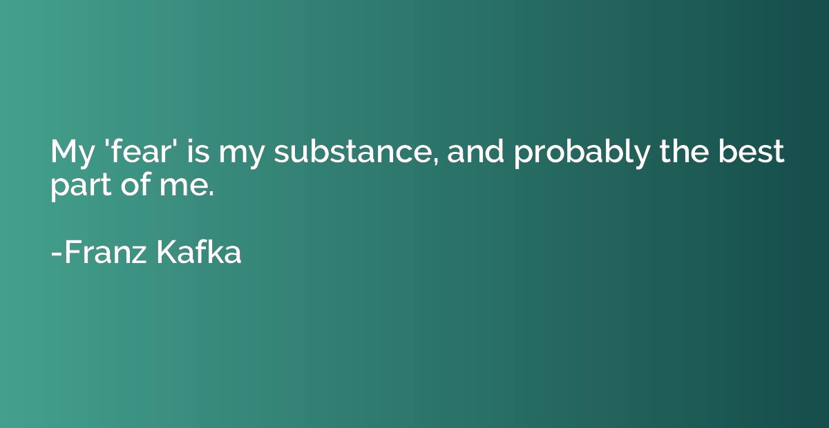 My 'fear' is my substance, and probably the best part of me.