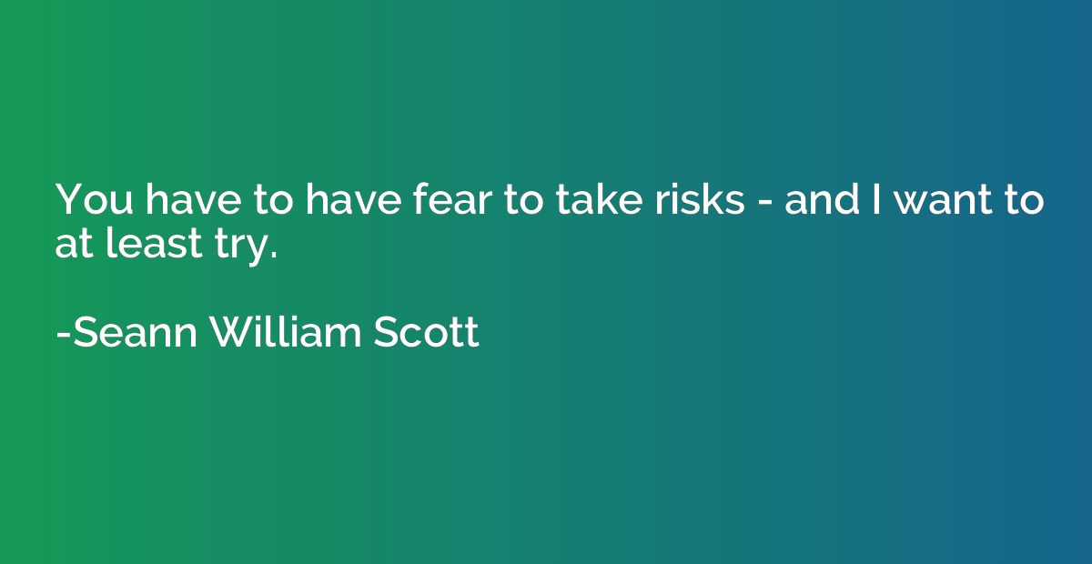 You have to have fear to take risks - and I want to at least
