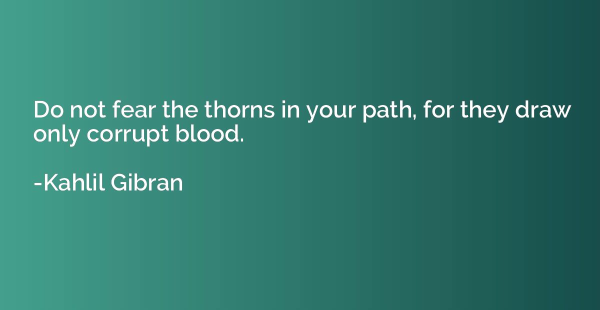 Do not fear the thorns in your path, for they draw only corr