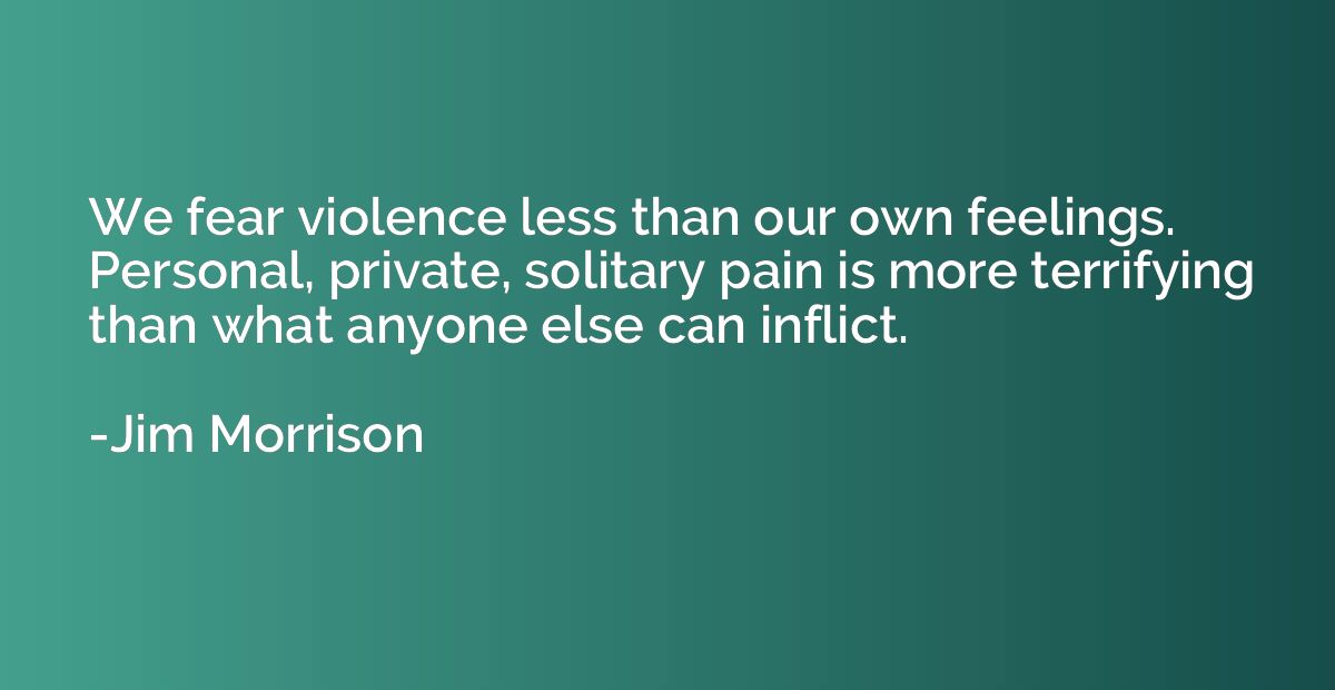 We fear violence less than our own feelings. Personal, priva