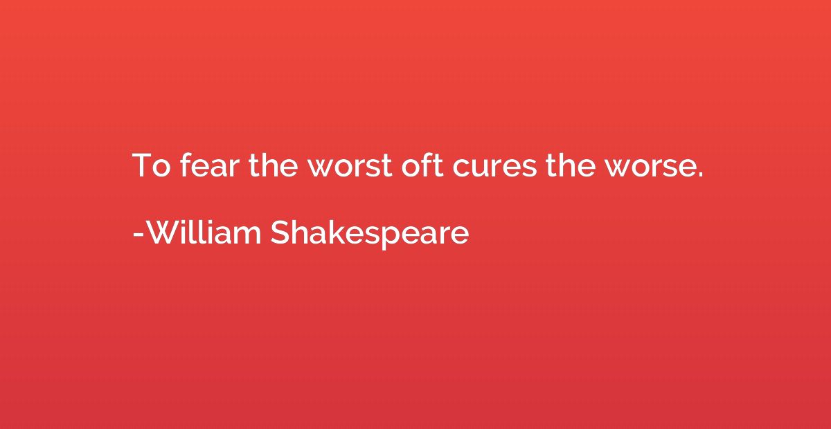 To fear the worst oft cures the worse.