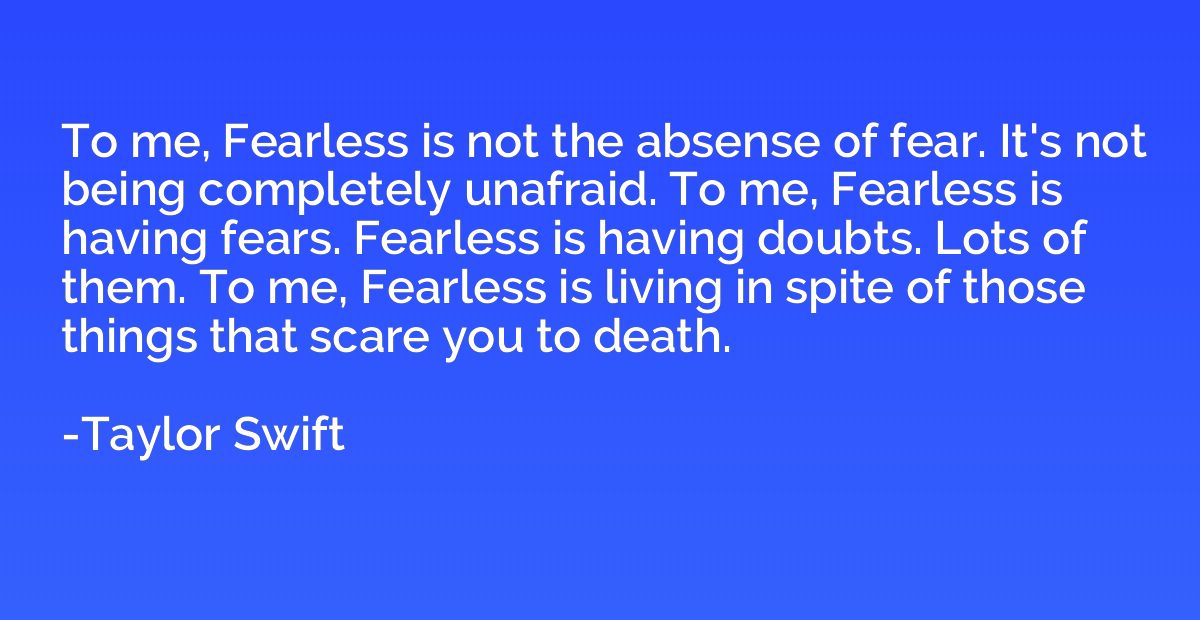 To me, Fearless is not the absense of fear. It's not being c