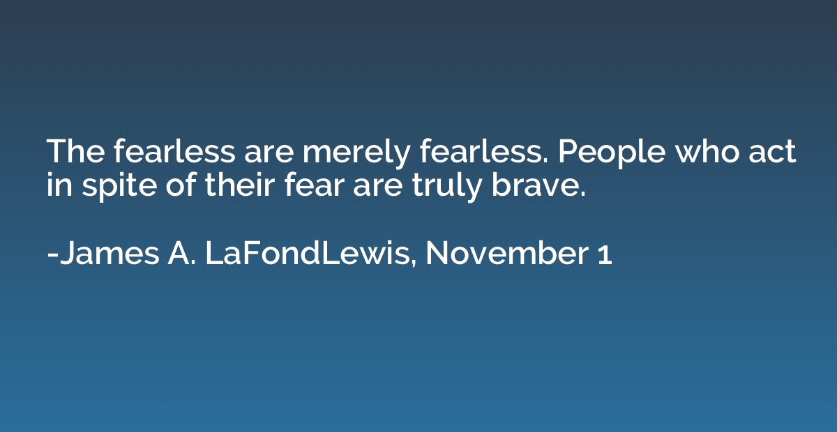 The fearless are merely fearless. People who act in spite of