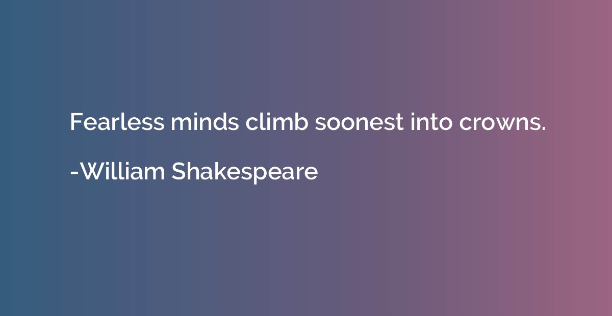 Fearless minds climb soonest into crowns.