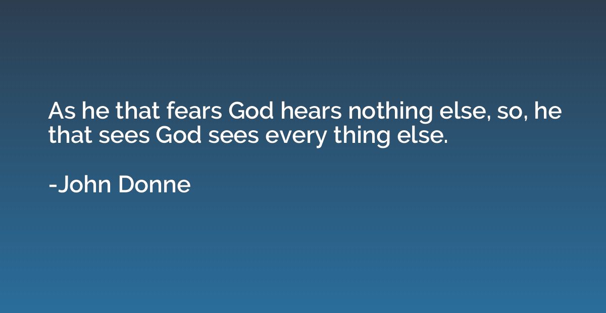 As he that fears God hears nothing else, so, he that sees Go