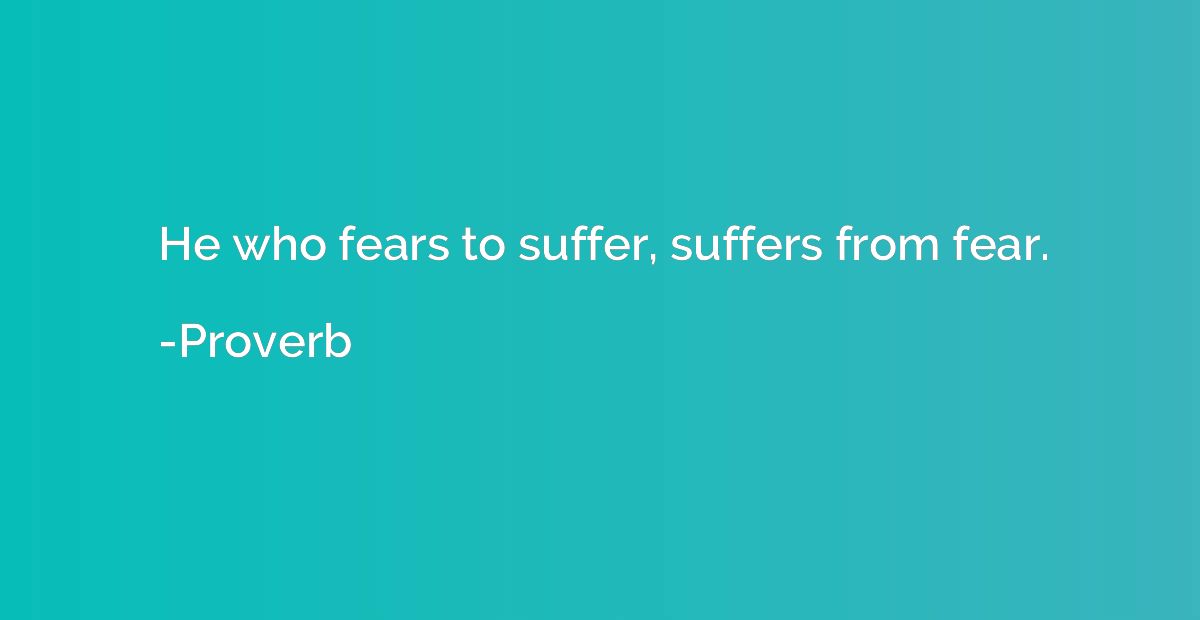 He who fears to suffer, suffers from fear.