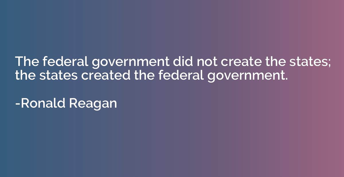 The federal government did not create the states; the states
