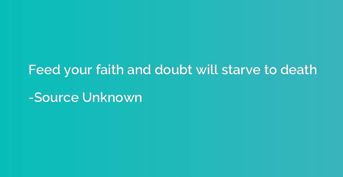 Feed your faith and doubt will starve to death