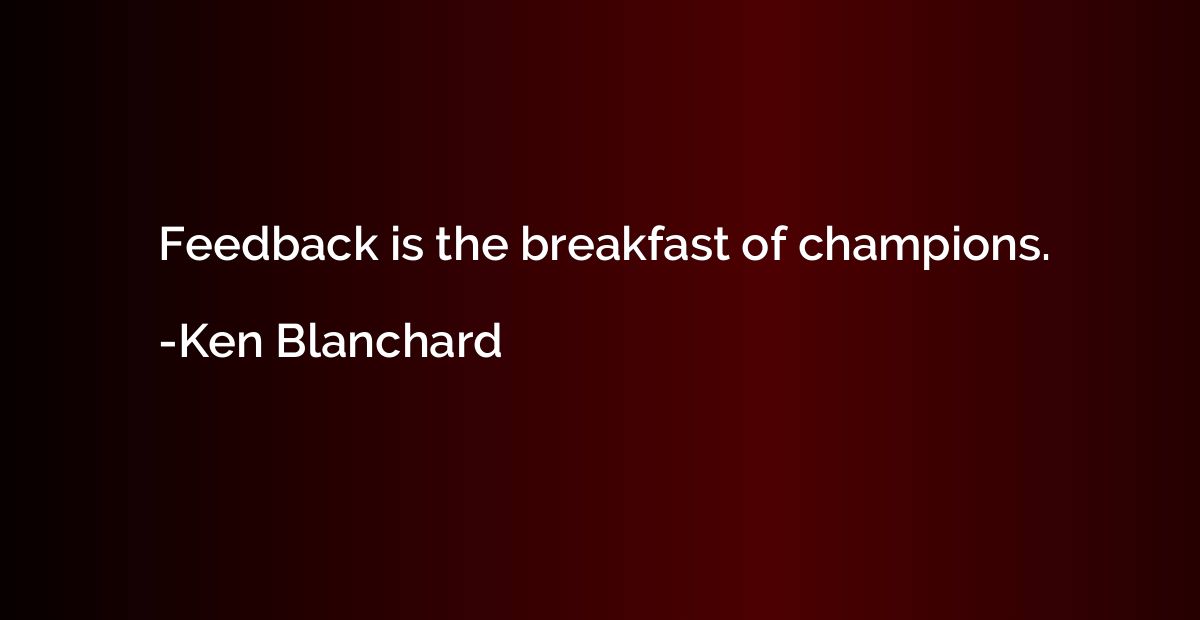 Feedback is the breakfast of champions.