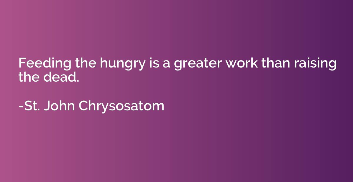 Feeding the hungry is a greater work than raising the dead.