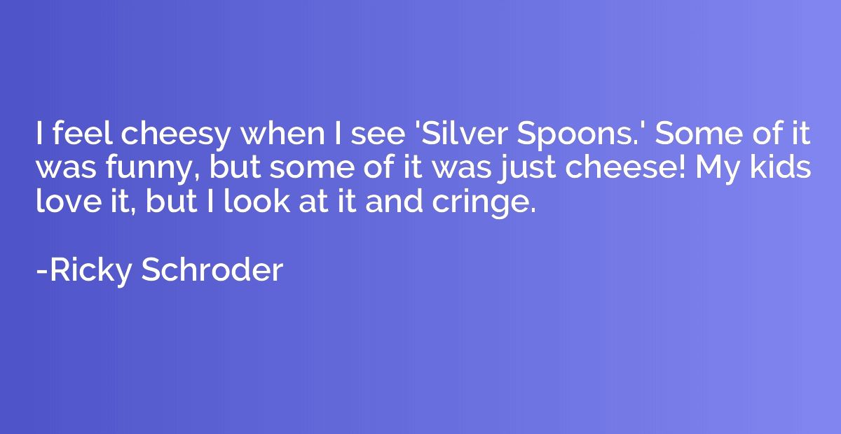 I feel cheesy when I see 'Silver Spoons.' Some of it was fun