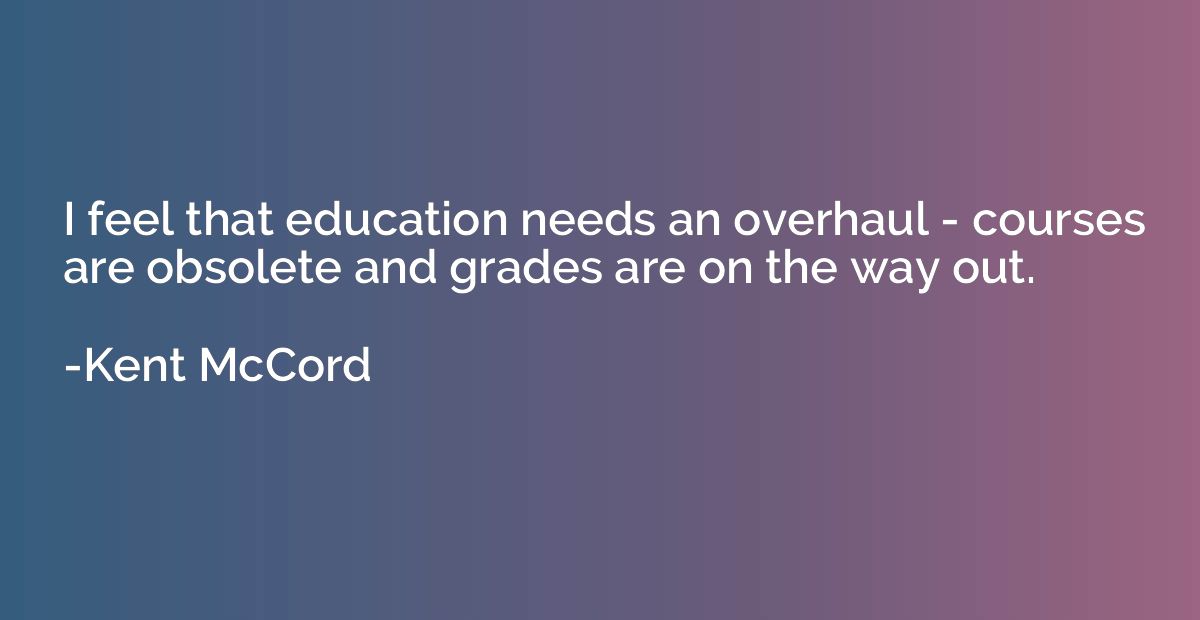 I feel that education needs an overhaul - courses are obsole