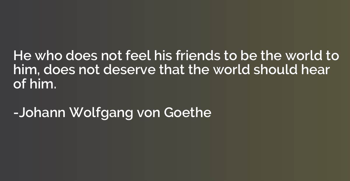 He who does not feel his friends to be the world to him, doe