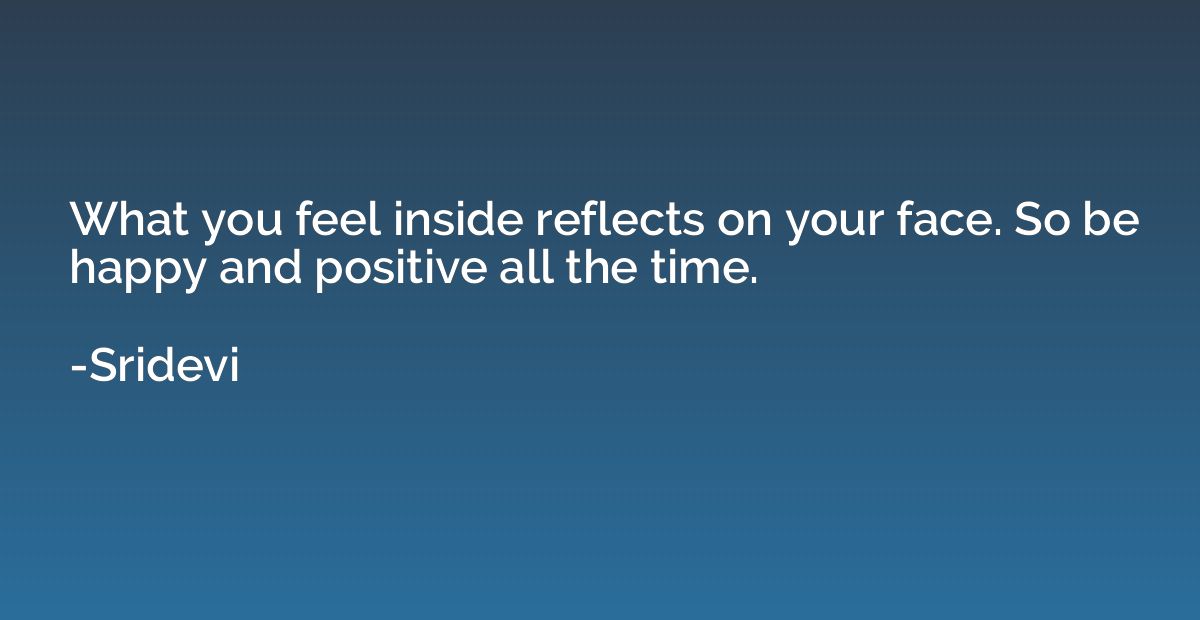 What you feel inside reflects on your face. So be happy and 