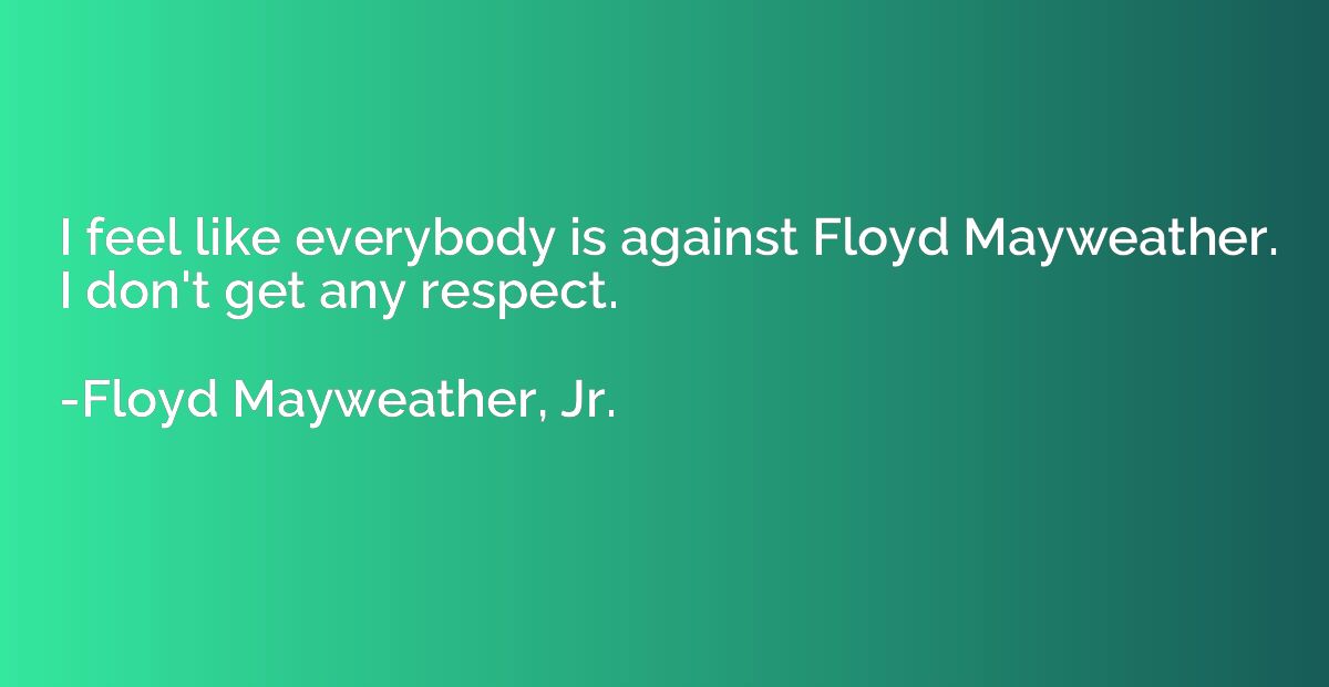 I feel like everybody is against Floyd Mayweather. I don't g