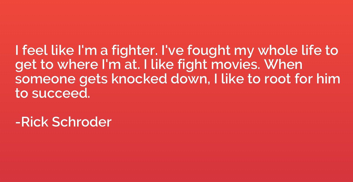 I feel like I'm a fighter. I've fought my whole life to get 