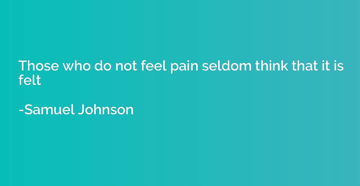 Those who do not feel pain seldom think that it is felt