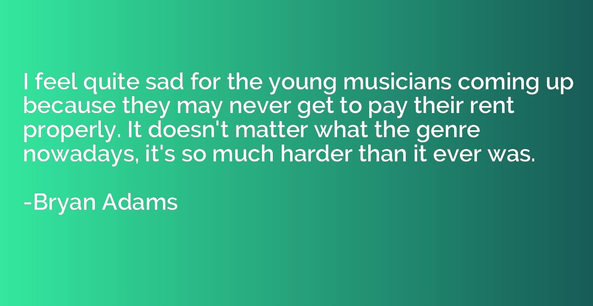 I feel quite sad for the young musicians coming up because t