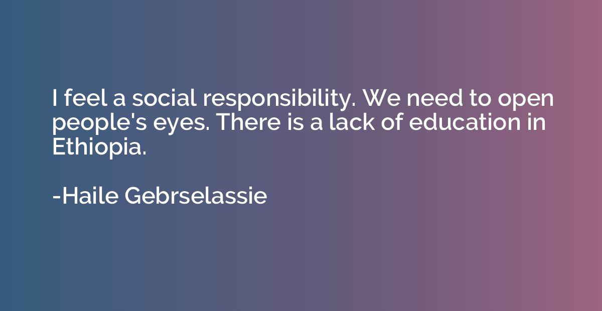 I feel a social responsibility. We need to open people's eye