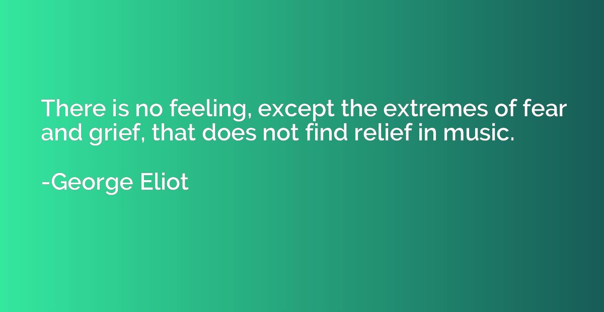 There is no feeling, except the extremes of fear and grief, 