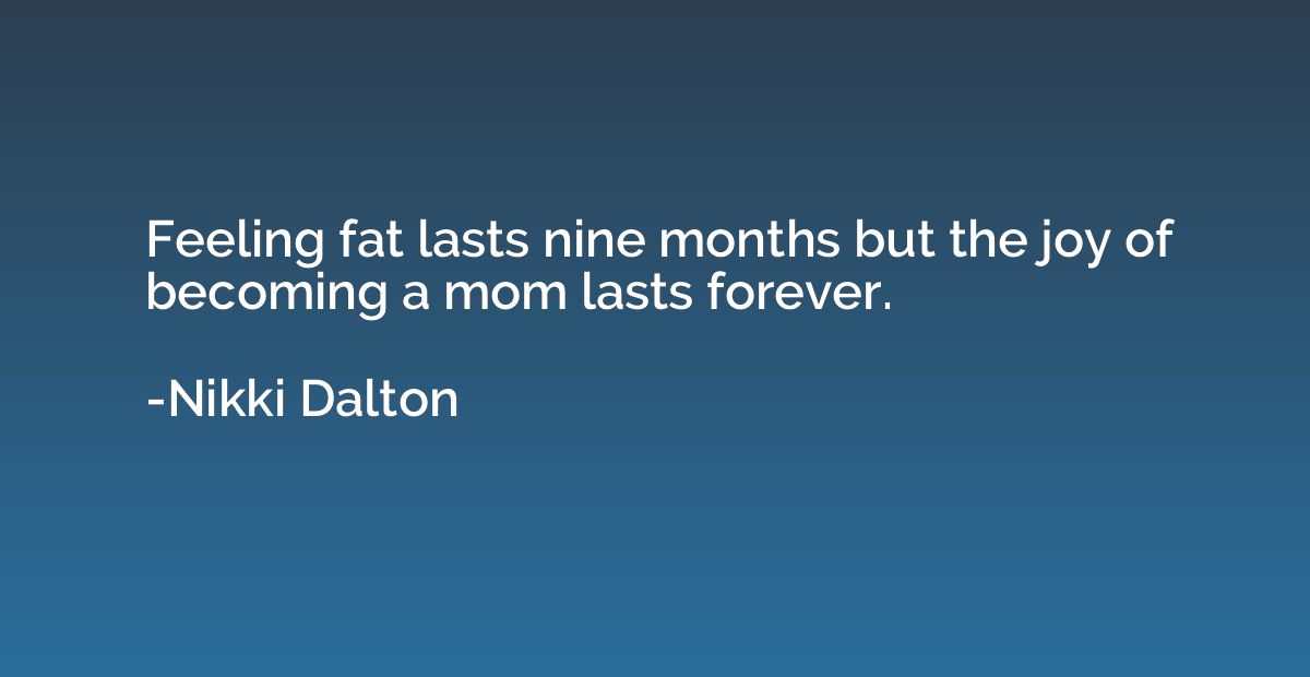 Feeling fat lasts nine months but the joy of becoming a mom 