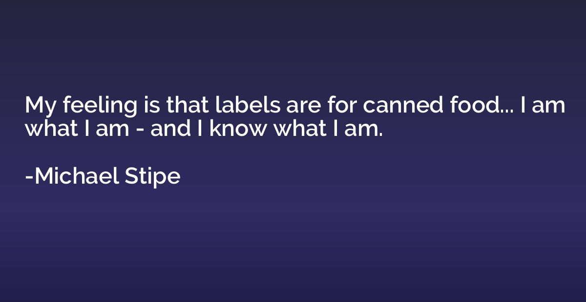 My feeling is that labels are for canned food... I am what I