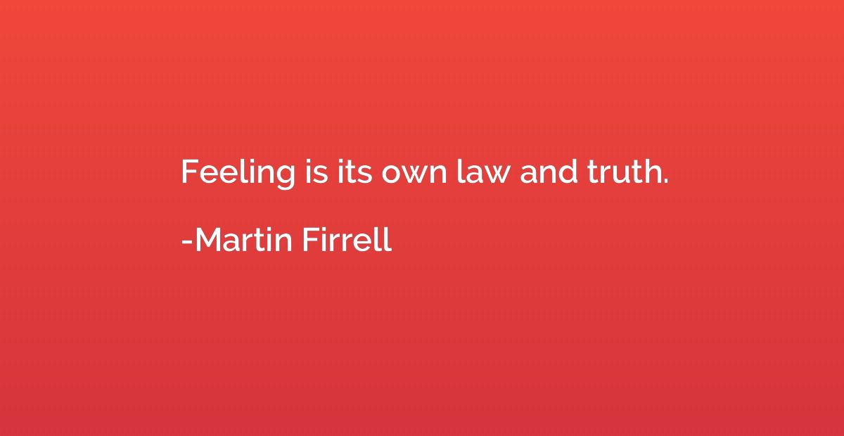 Feeling is its own law and truth.
