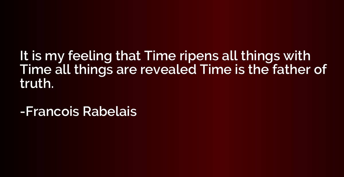 It is my feeling that Time ripens all things with Time all t
