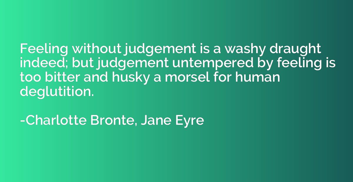 Feeling without judgement is a washy draught indeed; but jud