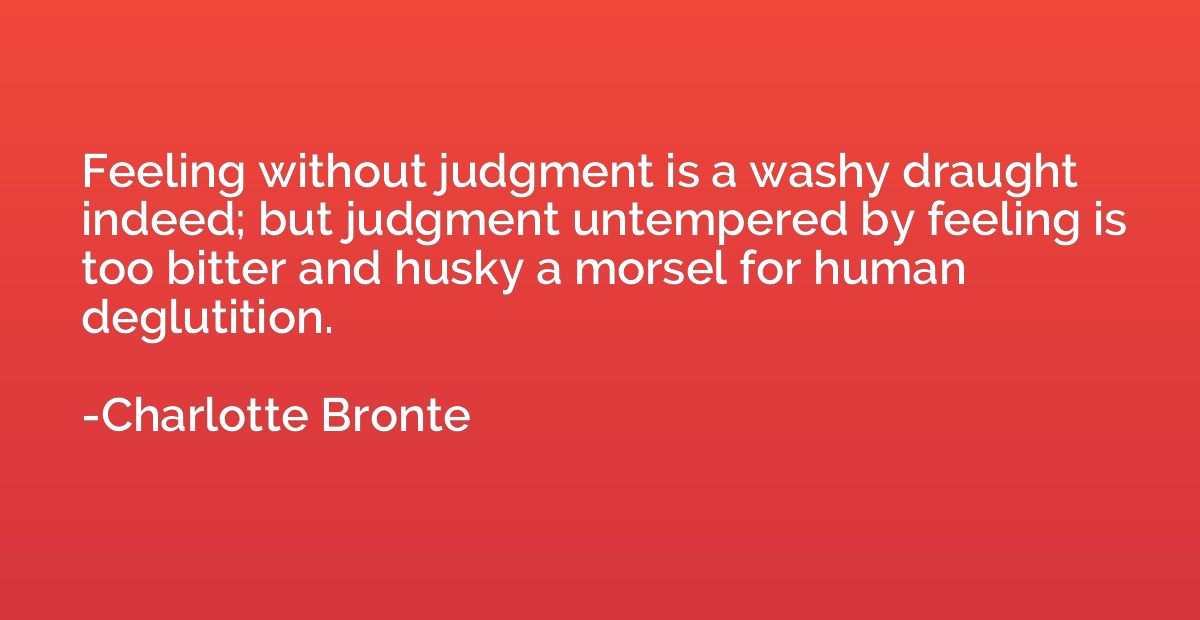 Feeling without judgment is a washy draught indeed; but judg