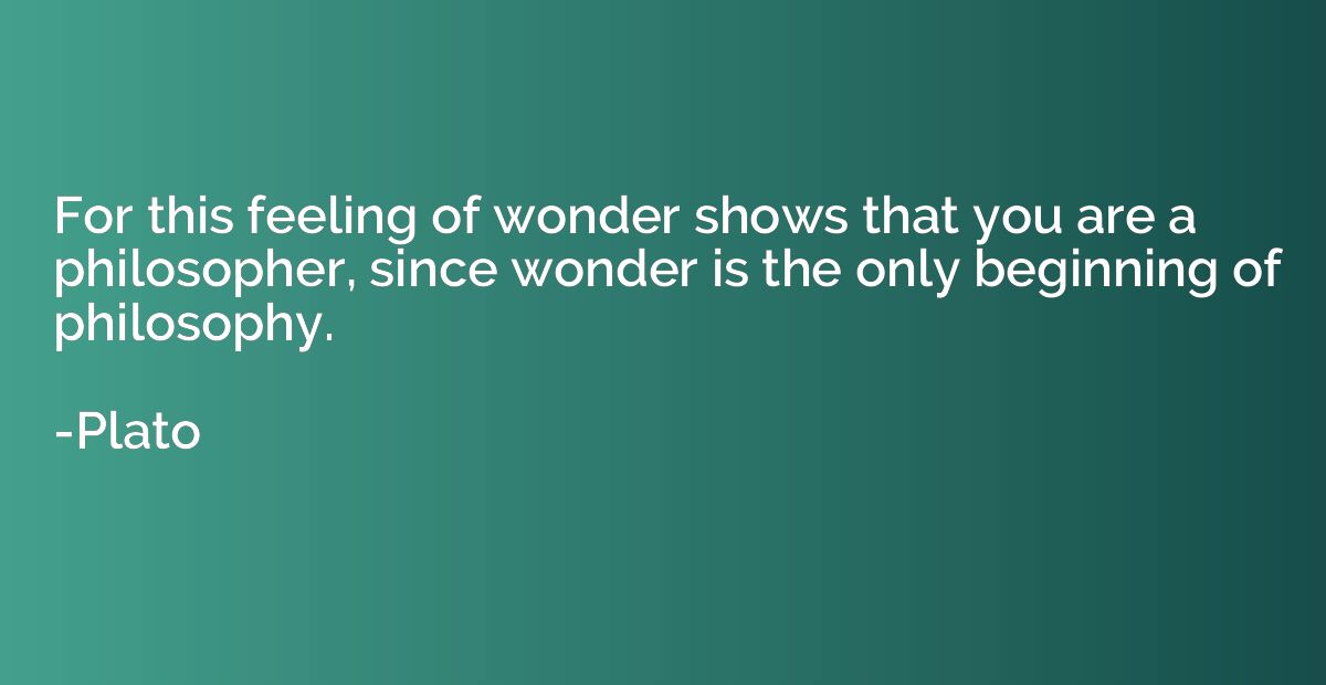 For this feeling of wonder shows that you are a philosopher,