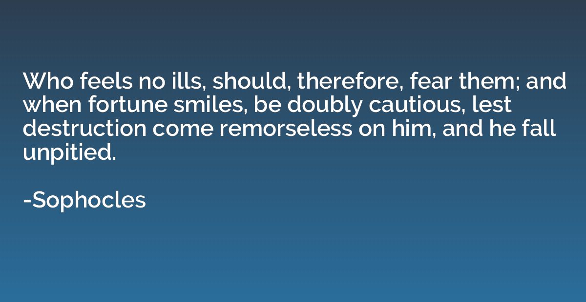 Who feels no ills, should, therefore, fear them; and when fo