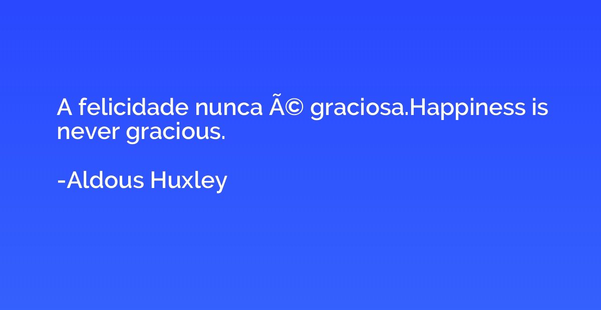 A felicidade nunca Ã© graciosa.Happiness is never gracious.