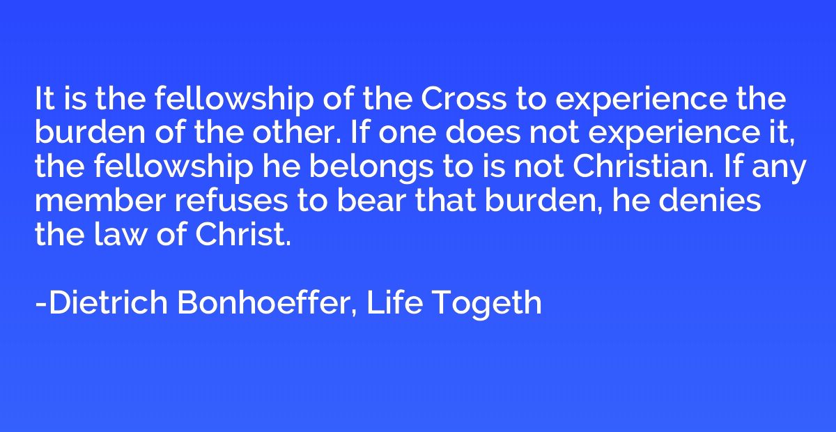 It is the fellowship of the Cross to experience the burden o