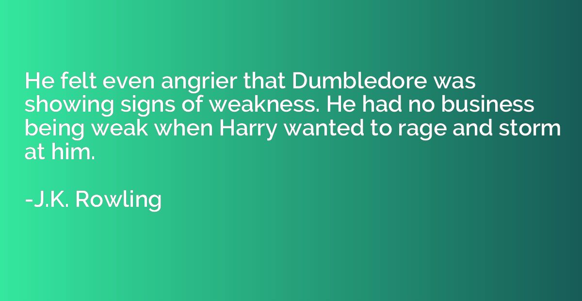 He felt even angrier that Dumbledore was showing signs of we
