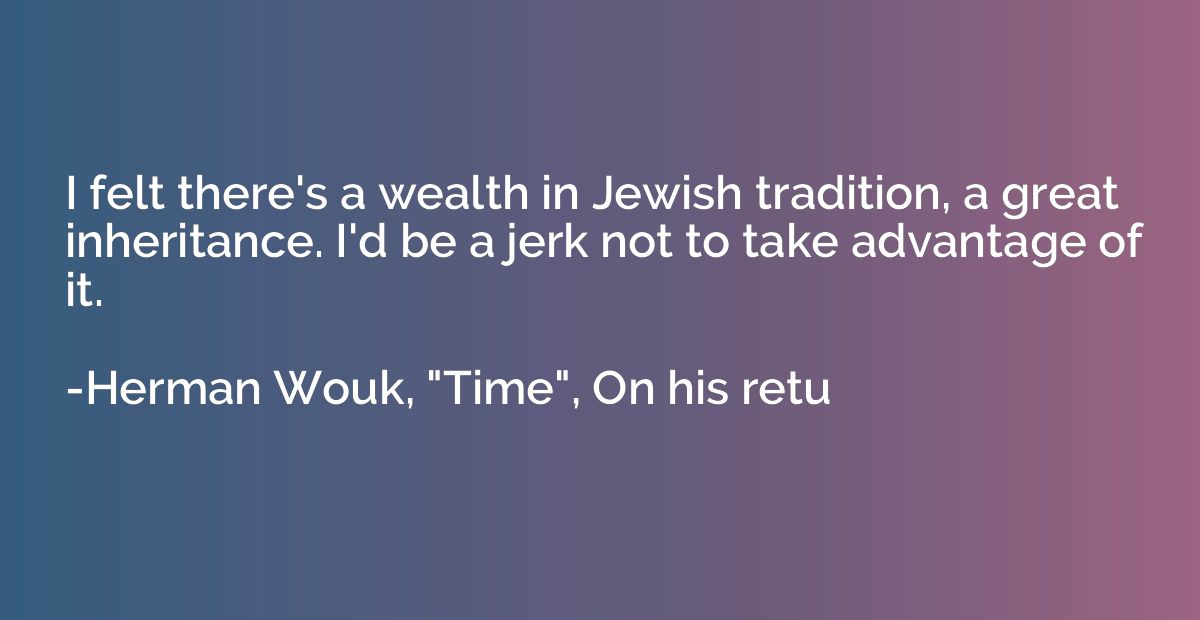 I felt there's a wealth in Jewish tradition, a great inherit