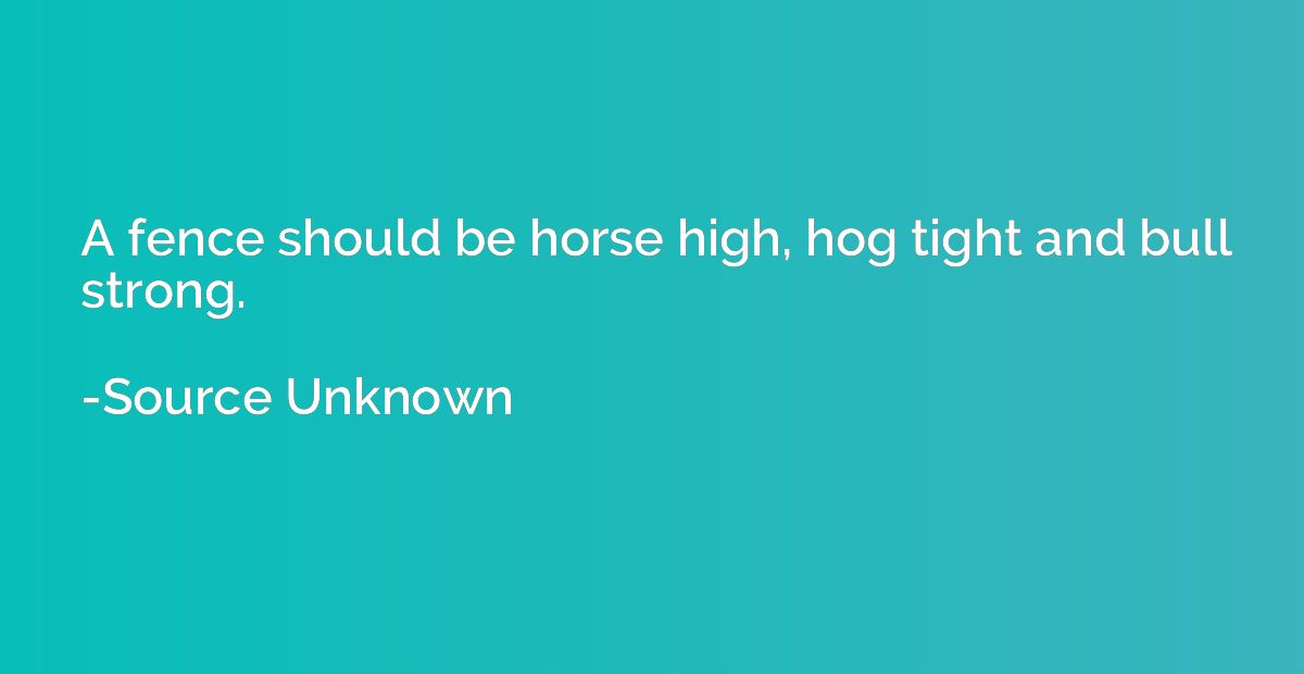 A fence should be horse high, hog tight and bull strong.