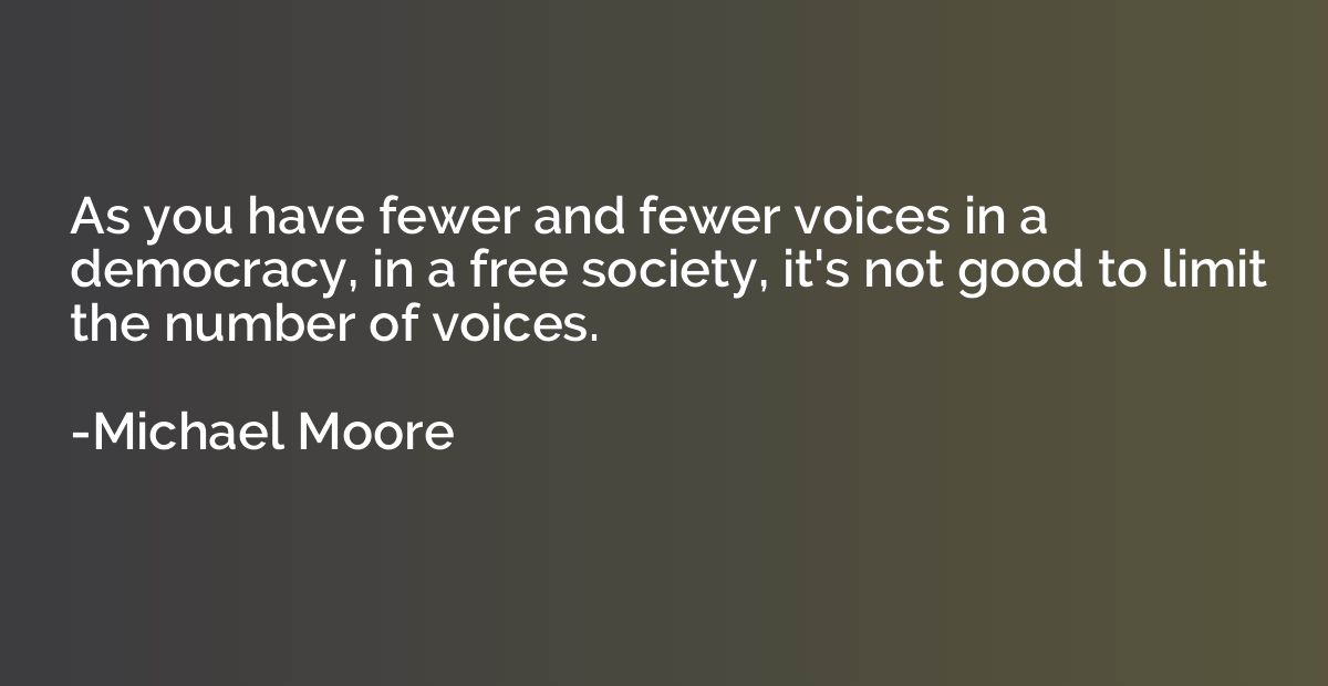 As you have fewer and fewer voices in a democracy, in a free