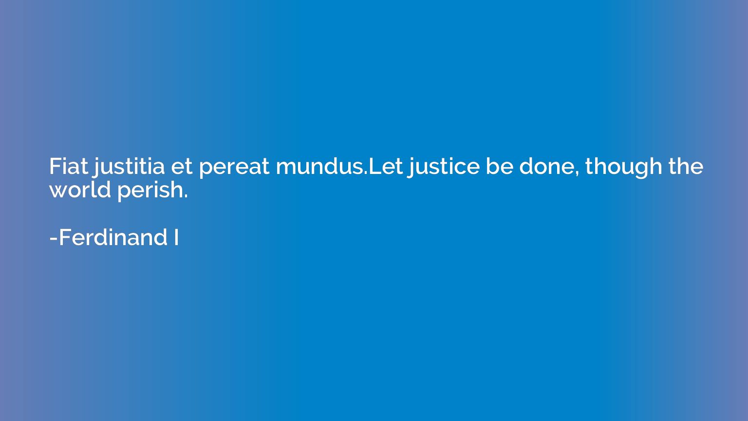 Fiat justitia et pereat mundus.Let justice be done, though t