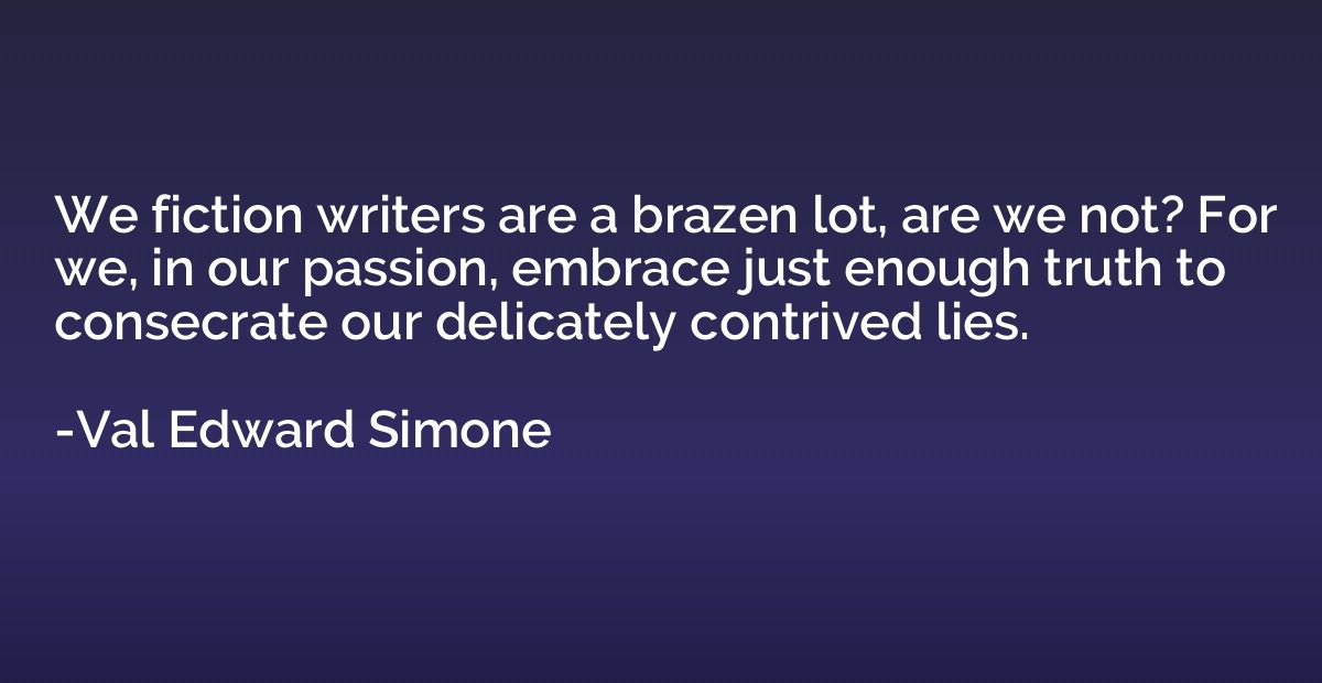We fiction writers are a brazen lot, are we not? For we, in 