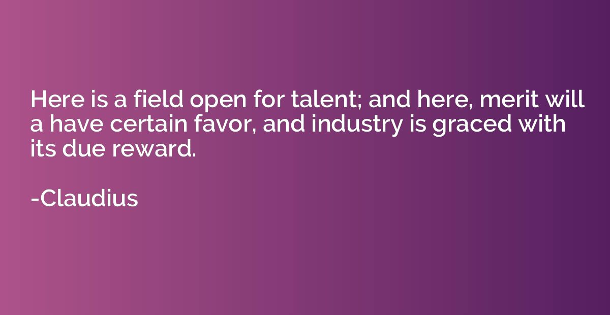Here is a field open for talent; and here, merit will a have